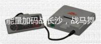 能量加码战长沙，战马舞动夜星城